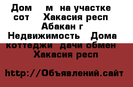 Дом 45 м² на участке 6 сот. - Хакасия респ., Абакан г. Недвижимость » Дома, коттеджи, дачи обмен   . Хакасия респ.